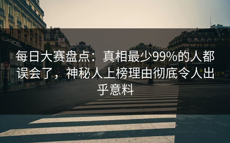 每日大赛盘点：真相最少99%的人都误会了，神秘人上榜理由彻底令人出乎意料