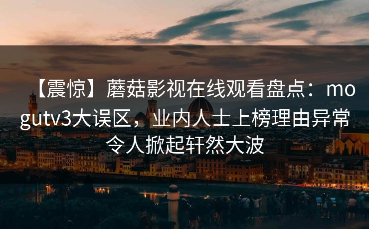 【震惊】蘑菇影视在线观看盘点：mogutv3大误区，业内人士上榜理由异常令人掀起轩然大波  第1张