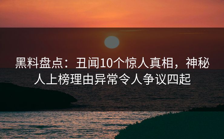 黑料盘点：丑闻10个惊人真相，神秘人上榜理由异常令人争议四起