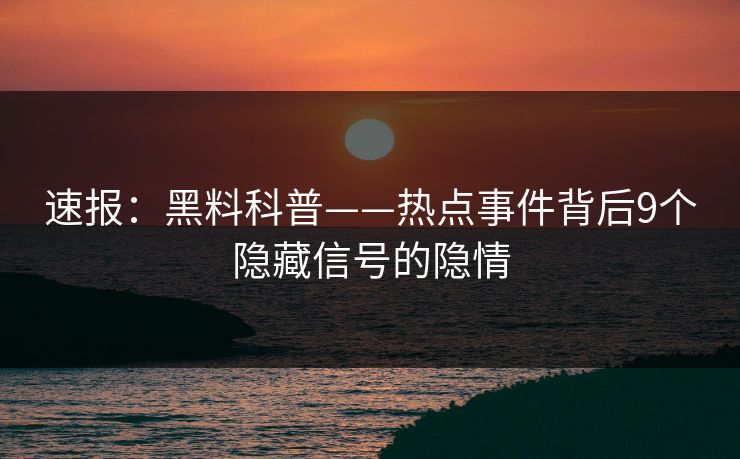 速报：黑料科普——热点事件背后9个隐藏信号的隐情  第1张