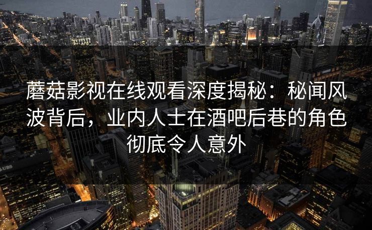 蘑菇影视在线观看深度揭秘：秘闻风波背后，业内人士在酒吧后巷的角色彻底令人意外