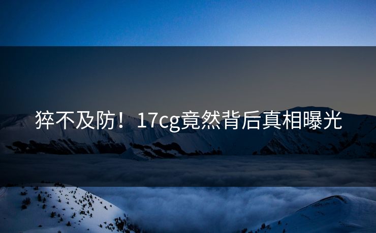 猝不及防！17cg竟然背后真相曝光  第1张