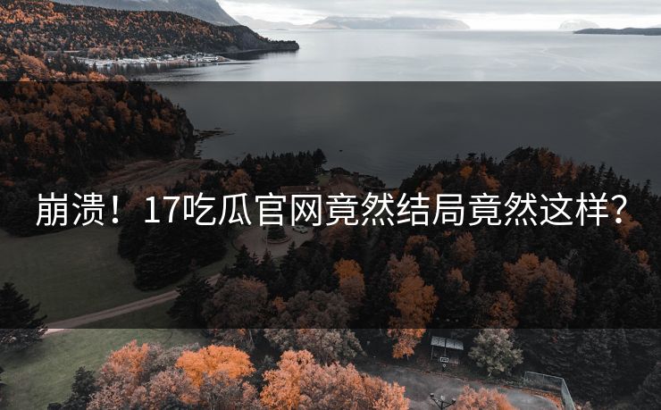 崩溃！17吃瓜官网竟然结局竟然这样？