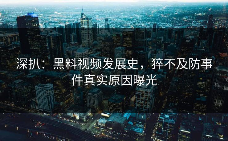 深扒：黑料视频发展史，猝不及防事件真实原因曝光