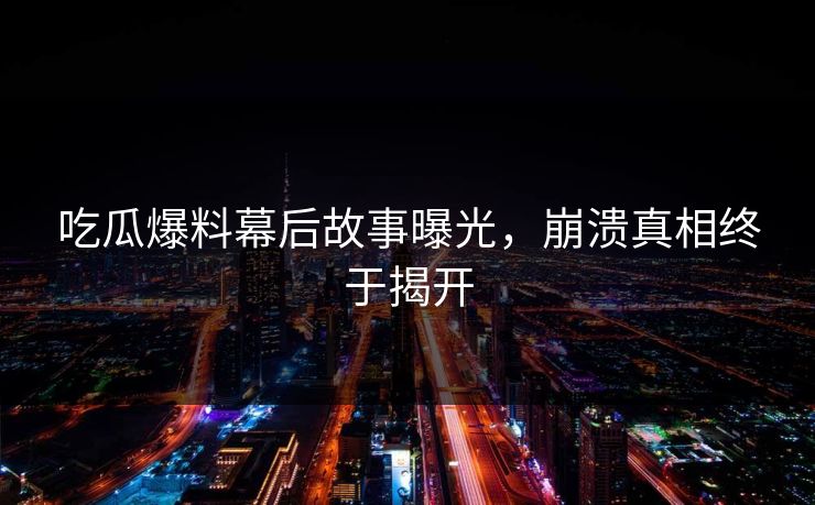 吃瓜爆料幕后故事曝光，崩溃真相终于揭开