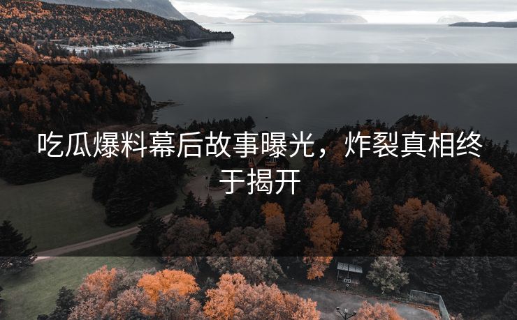 吃瓜爆料幕后故事曝光，炸裂真相终于揭开  第1张