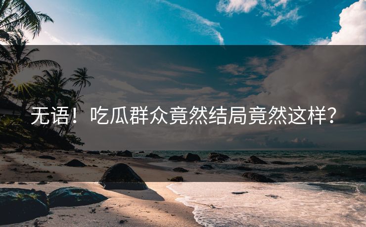 无语！吃瓜群众竟然结局竟然这样？  第1张