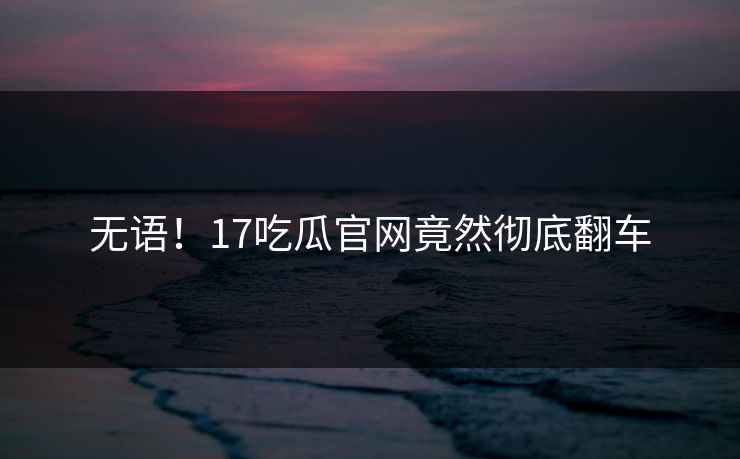 无语！17吃瓜官网竟然彻底翻车  第1张