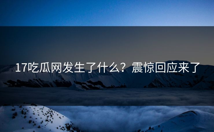 17吃瓜网发生了什么？震惊回应来了  第1张