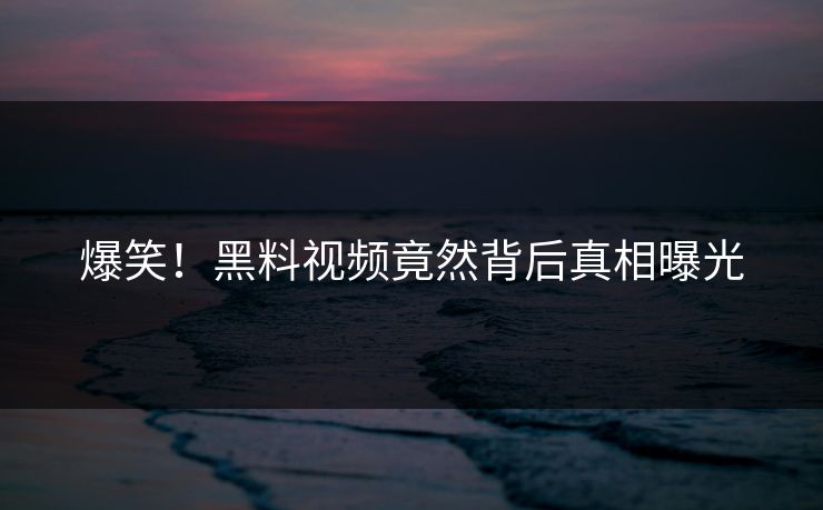 爆笑！黑料视频竟然背后真相曝光