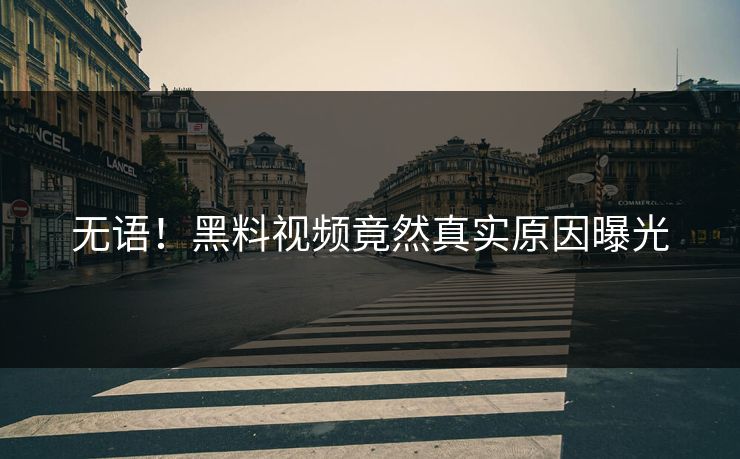 无语！黑料视频竟然真实原因曝光
