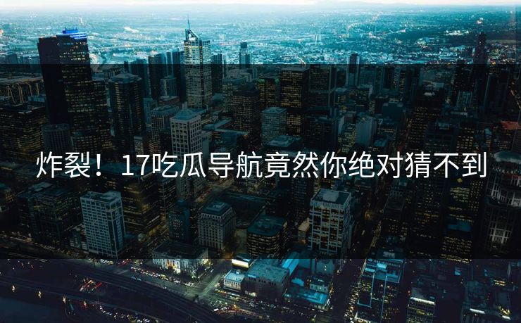 炸裂！17吃瓜导航竟然你绝对猜不到  第1张