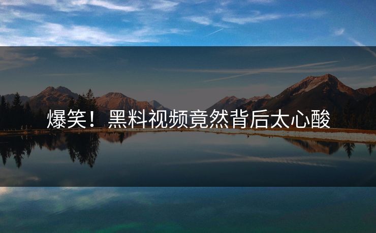 爆笑！黑料视频竟然背后太心酸