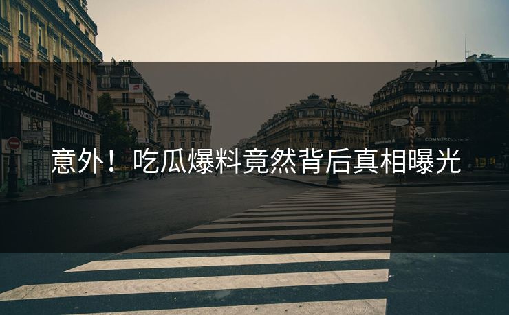 意外！吃瓜爆料竟然背后真相曝光  第1张