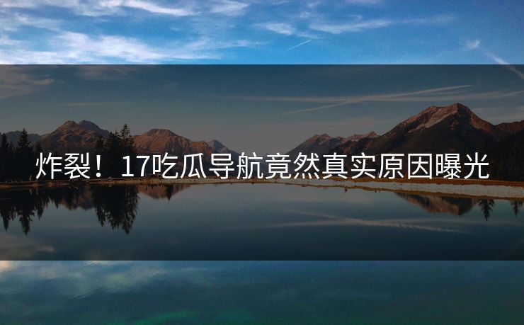 炸裂！17吃瓜导航竟然真实原因曝光  第1张