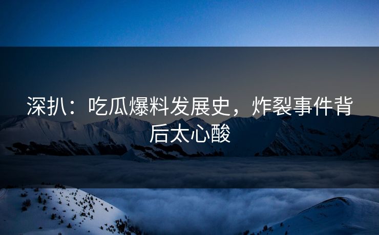 深扒：吃瓜爆料发展史，炸裂事件背后太心酸