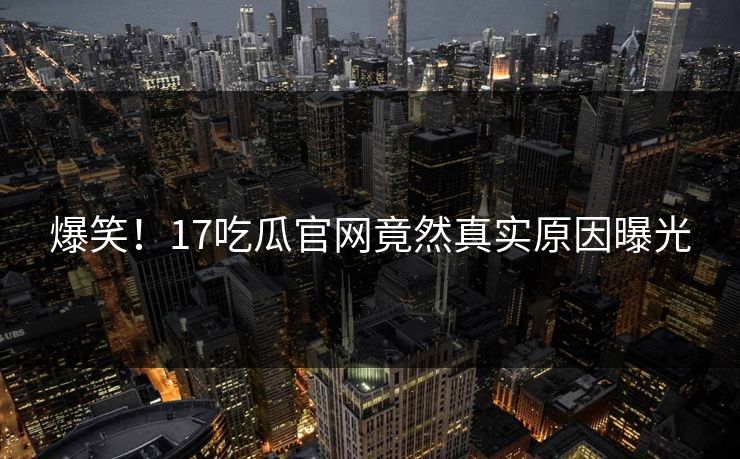 爆笑！17吃瓜官网竟然真实原因曝光