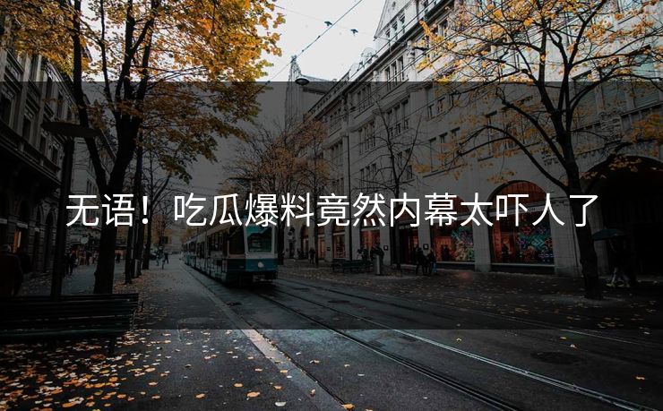 无语！吃瓜爆料竟然内幕太吓人了