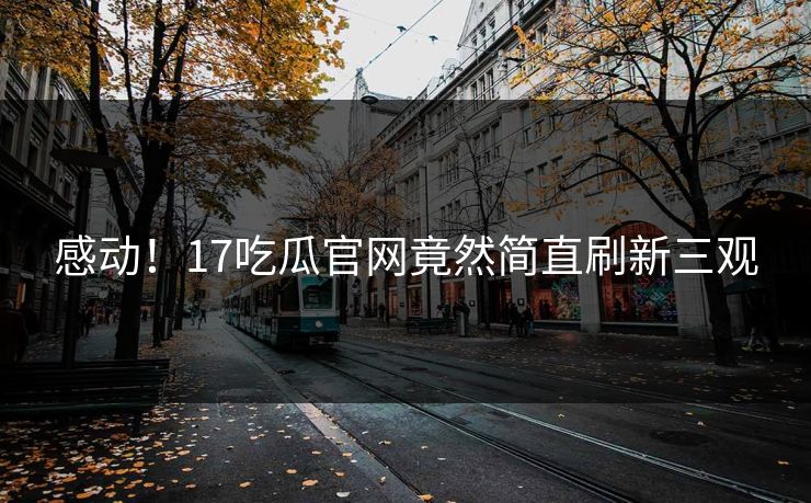 感动！17吃瓜官网竟然简直刷新三观  第1张