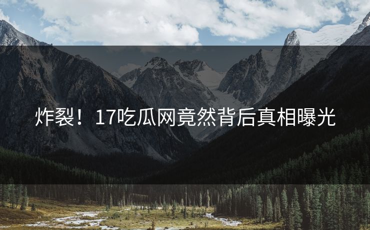 炸裂！17吃瓜网竟然背后真相曝光