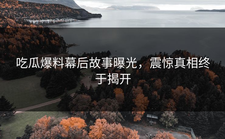 吃瓜爆料幕后故事曝光，震惊真相终于揭开