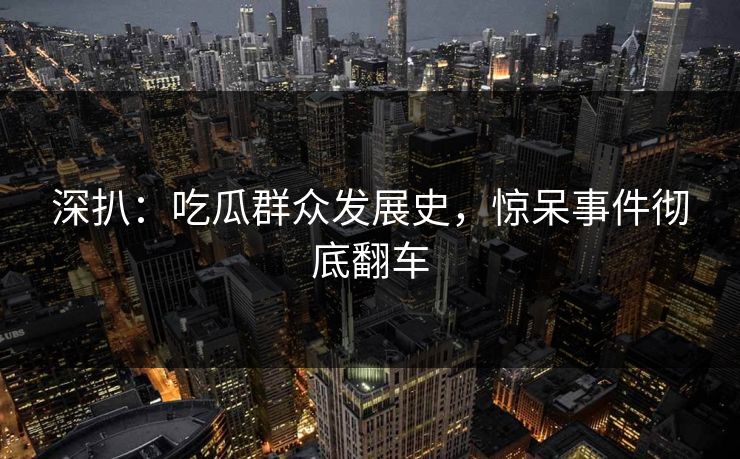 深扒：吃瓜群众发展史，惊呆事件彻底翻车