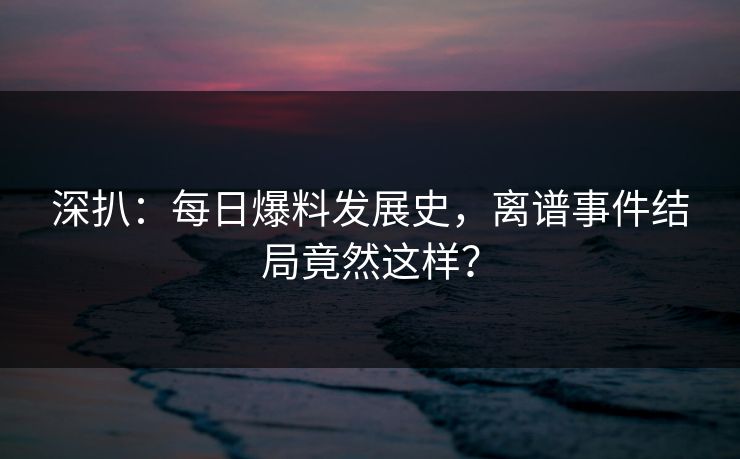 深扒：每日爆料发展史，离谱事件结局竟然这样？