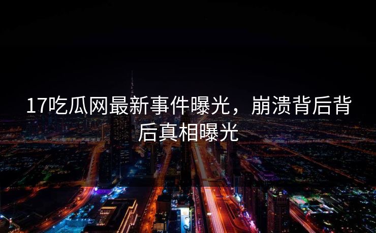 17吃瓜网最新事件曝光，崩溃背后背后真相曝光