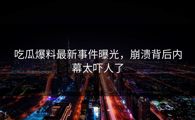 吃瓜爆料最新事件曝光，崩溃背后内幕太吓人了