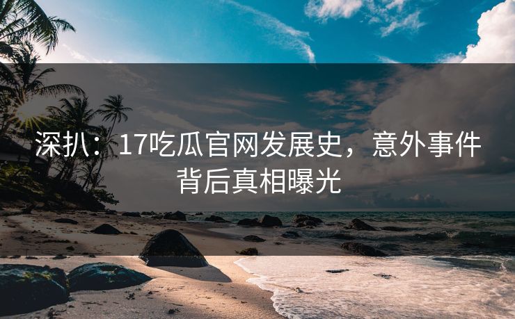 深扒：17吃瓜官网发展史，意外事件背后真相曝光