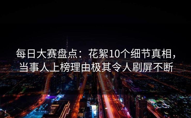 每日大赛盘点：花絮10个细节真相，当事人上榜理由极其令人刷屏不断