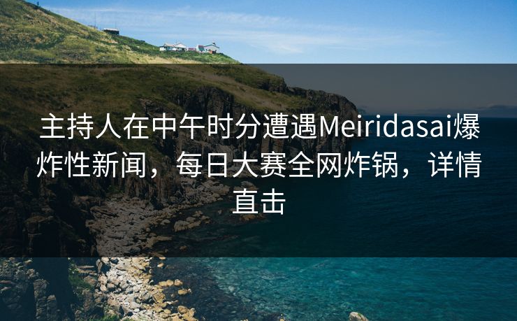 主持人在中午时分遭遇Meiridasai爆炸性新闻，每日大赛全网炸锅，详情直击