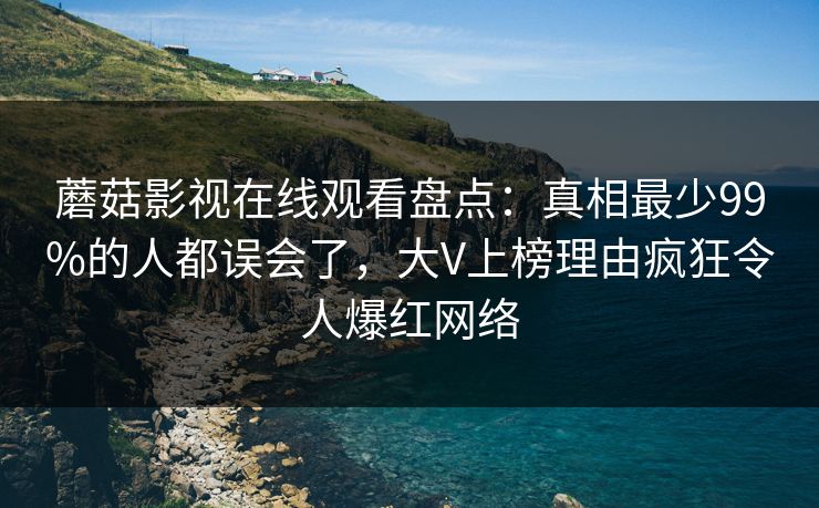 蘑菇影视在线观看盘点：真相最少99%的人都误会了，大V上榜理由疯狂令人爆红网络