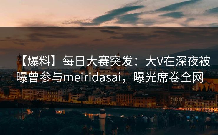 【爆料】每日大赛突发：大V在深夜被曝曾参与meiridasai，曝光席卷全网