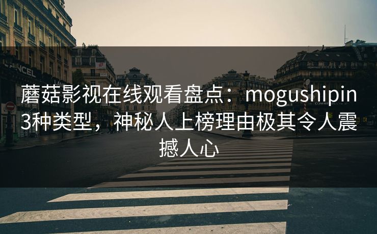 蘑菇影视在线观看盘点：mogushipin3种类型，神秘人上榜理由极其令人震撼人心  第1张