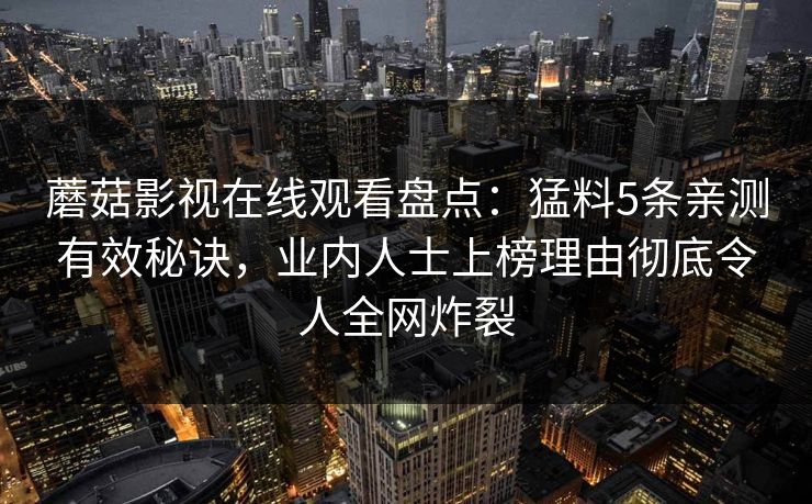 蘑菇影视在线观看盘点：猛料5条亲测有效秘诀，业内人士上榜理由彻底令人全网炸裂