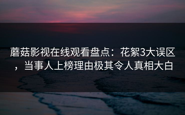 蘑菇影视在线观看盘点：花絮3大误区，当事人上榜理由极其令人真相大白