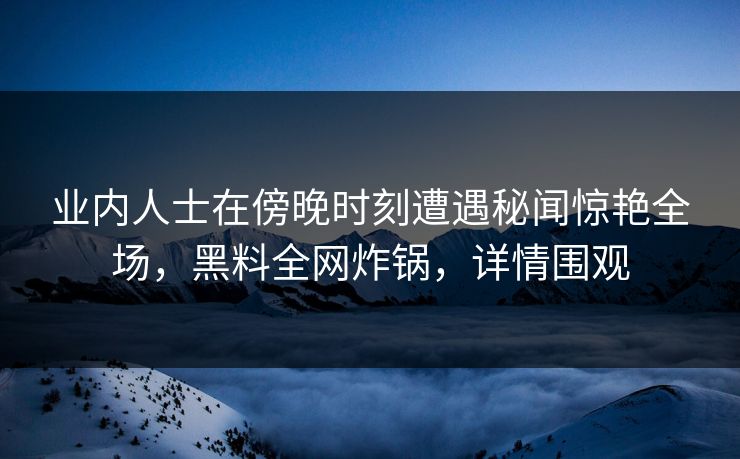 业内人士在傍晚时刻遭遇秘闻惊艳全场，黑料全网炸锅，详情围观