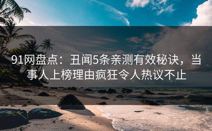 91网盘点：丑闻5条亲测有效秘诀，当事人上榜理由疯狂令人热议不止  第1张