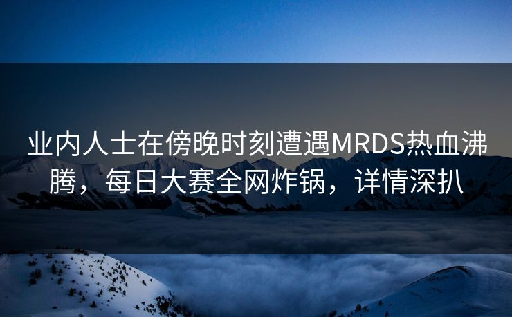 业内人士在傍晚时刻遭遇MRDS热血沸腾，每日大赛全网炸锅，详情深扒