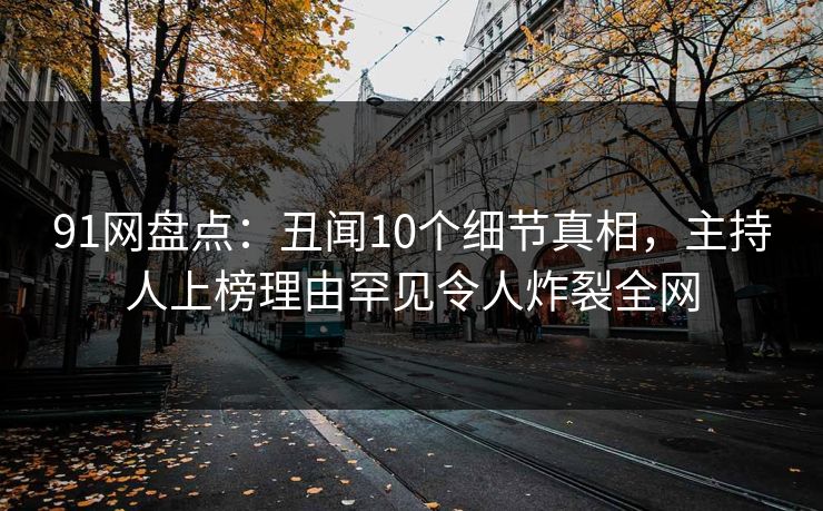 91网盘点：丑闻10个细节真相，主持人上榜理由罕见令人炸裂全网