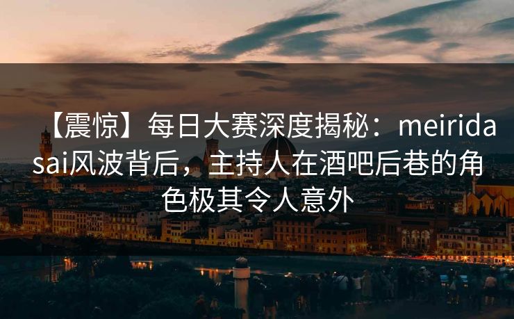 【震惊】每日大赛深度揭秘：meiridasai风波背后，主持人在酒吧后巷的角色极其令人意外