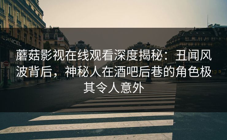 蘑菇影视在线观看深度揭秘：丑闻风波背后，神秘人在酒吧后巷的角色极其令人意外