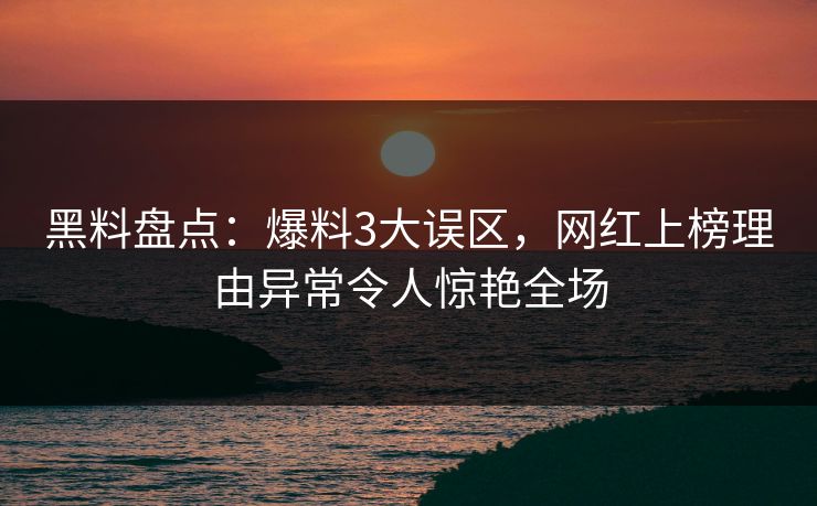 黑料盘点：爆料3大误区，网红上榜理由异常令人惊艳全场