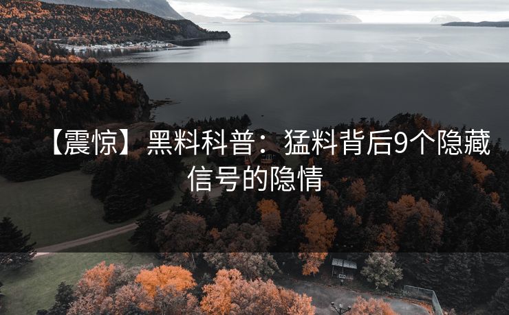 【震惊】黑料科普：猛料背后9个隐藏信号的隐情  第1张