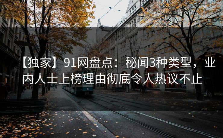 【独家】91网盘点：秘闻3种类型，业内人士上榜理由彻底令人热议不止