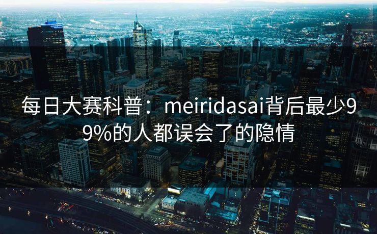 每日大赛科普：meiridasai背后最少99%的人都误会了的隐情