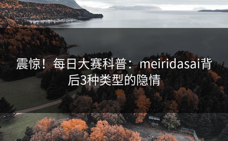 震惊！每日大赛科普：meiridasai背后3种类型的隐情