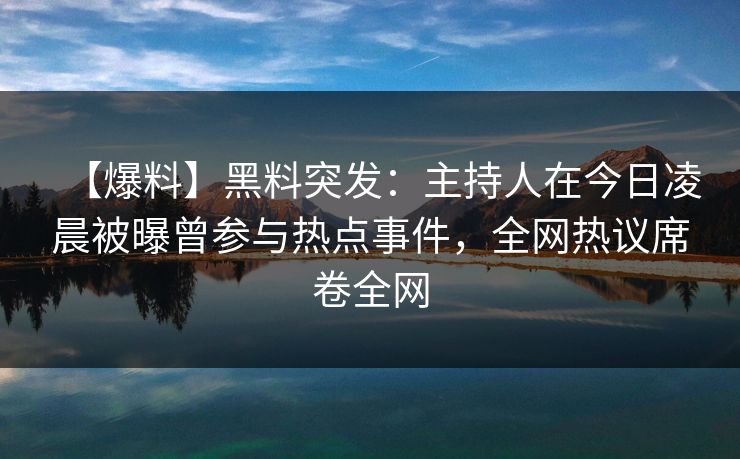 【爆料】黑料突发：主持人在今日凌晨被曝曾参与热点事件，全网热议席卷全网  第1张