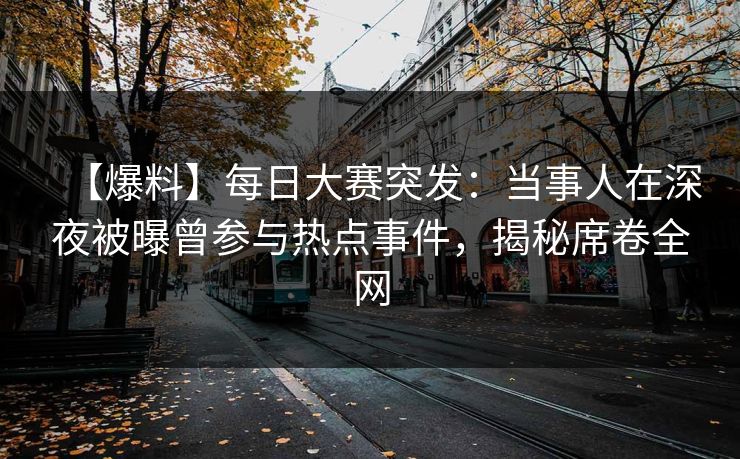 【爆料】每日大赛突发：当事人在深夜被曝曾参与热点事件，揭秘席卷全网
